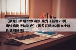 【黑龙江新增22例确诊,黑龙江新增29例确诊病例行动轨迹】(黑龙江新增2例本土确诊病例详情)