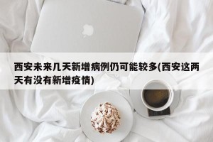 西安未来几天新增病例仍可能较多(西安这两天有没有新增疫情)