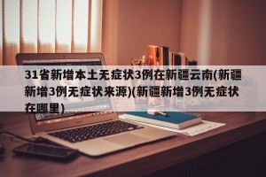 31省新增本土无症状3例在新疆云南(新疆新增3例无症状来源)(新疆新增3例无症状在哪里)