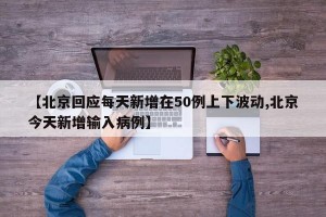 【北京回应每天新增在50例上下波动,北京今天新增输入病例】