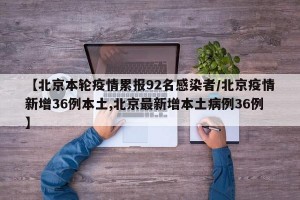 【北京本轮疫情累报92名感染者/北京疫情新增36例本土,北京最新增本土病例36例】