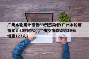 广州本轮累计报告63例感染者(广州本轮疫情累计85例感染)(广州疫情感染链19天增至127人)