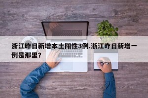 浙江昨日新增本土阳性3例.浙江昨日新增一例是那里？
