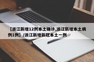 【浙江新增12例本土确诊,浙江新增本土病例1例】/浙江新增新冠本土一例