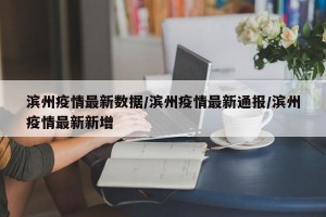 滨州疫情最新数据/滨州疫情最新通报/滨州疫情最新新增