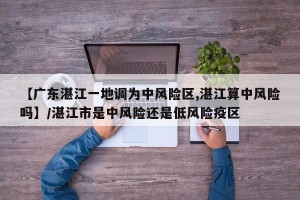 【广东湛江一地调为中风险区,湛江算中风险吗】/湛江市是中风险还是低风险疫区