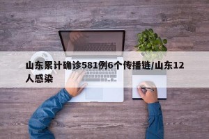 山东累计确诊581例6个传播链/山东12人感染
