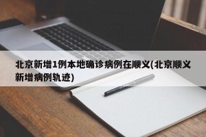 北京新增1例本地确诊病例在顺义(北京顺义新增病例轨迹)