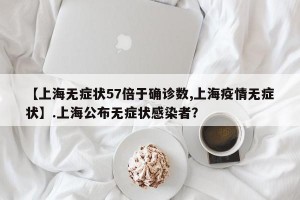 【上海无症状57倍于确诊数,上海疫情无症状】.上海公布无症状感染者？