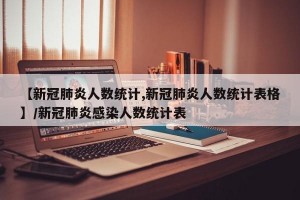 【新冠肺炎人数统计,新冠肺炎人数统计表格】/新冠肺炎感染人数统计表