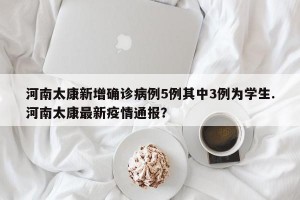 河南太康新增确诊病例5例其中3例为学生.河南太康最新疫情通报？