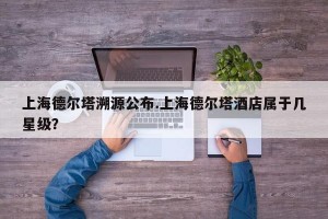 上海德尔塔溯源公布.上海德尔塔酒店属于几星级？