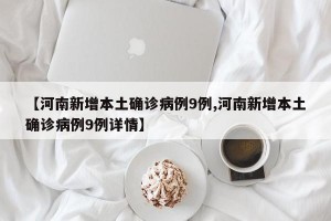 【河南新增本土确诊病例9例,河南新增本土确诊病例9例详情】