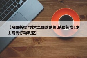【陕西新增7例本土确诊病例,陕西新增1本土病例行动轨迹】