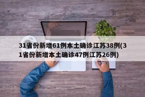 31省份新增61例本土确诊江苏38例(31省份新增本土确诊47例江苏26例)