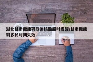 湖北甘肃健康码取消核酸超时提醒/甘肃健康码多长时间失效