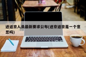 进返京人员最新要求公布(进京返京是一个意思吗)