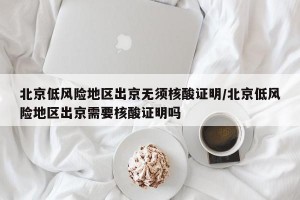 北京低风险地区出京无须核酸证明/北京低风险地区出京需要核酸证明吗