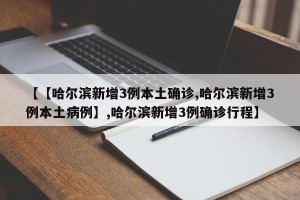 【【哈尔滨新增3例本土确诊,哈尔滨新增3例本土病例】,哈尔滨新增3例确诊行程】
