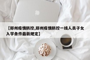 【郑州疫情防控,郑州疫情防控一线人员子女入学条件最新规定】
