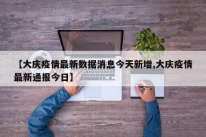 【大庆疫情最新数据消息今天新增,大庆疫情最新通报今日】