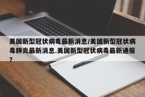 美国新型冠状病毒最新消息/美国新型冠状病毒肺炎最新消息.美国新型冠状病毒最新通报？