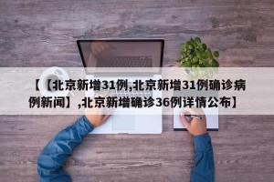 【【北京新增31例,北京新增31例确诊病例新闻】,北京新增确诊36例详情公布】