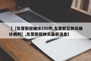 【【东营新冠确诊150例,东营新型肺炎确诊病例】,东营新冠肺炎最新消息】