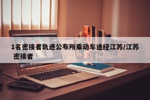 1名密接者轨迹公布所乘动车途经江苏/江苏 密接者