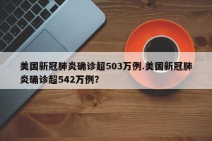 美国新冠肺炎确诊超503万例.美国新冠肺炎确诊超542万例？
