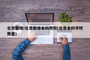 北京新增/北京新增本科院校(北京本科学校数量)