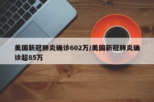 美国新冠肺炎确诊602万/美国新冠肺炎确诊超85万