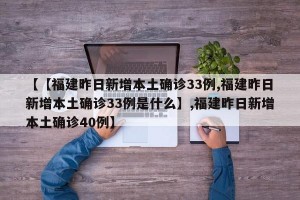 【【福建昨日新增本土确诊33例,福建昨日新增本土确诊33例是什么】,福建昨日新增本土确诊40例】