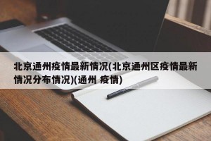 北京通州疫情最新情况(北京通州区疫情最新情况分布情况)(通州 疫情)