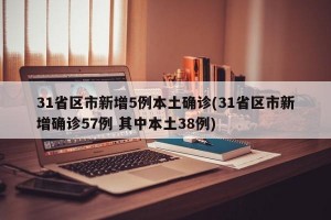 31省区市新增5例本土确诊(31省区市新增确诊57例 其中本土38例)