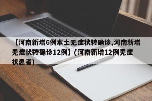 【河南新增6例本土无症状转确诊,河南新增无症状转确诊12例】(河南新增12例无症状患者)