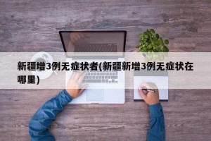 新疆增3例无症状者(新疆新增3例无症状在哪里)
