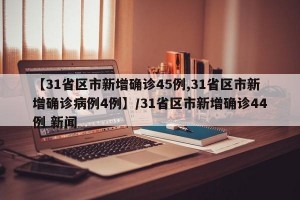 【31省区市新增确诊45例,31省区市新增确诊病例4例】/31省区市新增确诊44例 新闻