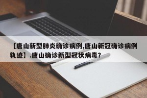 【唐山新型肺炎确诊病例,唐山新冠确诊病例轨迹】.唐山确诊新型冠状病毒？