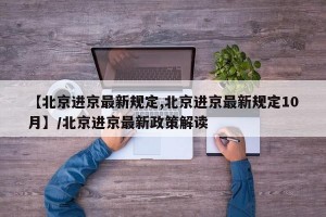 【北京进京最新规定,北京进京最新规定10月】/北京进京最新政策解读
