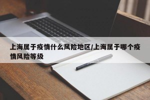 上海属于疫情什么风险地区/上海属于哪个疫情风险等级