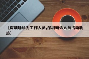 【深圳确诊为工作人员,深圳确诊人员活动轨迹】