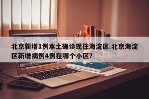 北京新增1例本土确诊现住海淀区.北京海淀区新增病例4例在哪个小区？