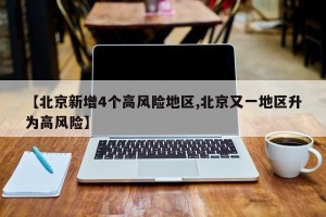【北京新增4个高风险地区,北京又一地区升为高风险】