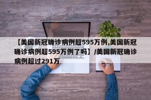 【美国新冠确诊病例超595万例,美国新冠确诊病例超595万例了吗】/美国新冠确诊病例超过291万
