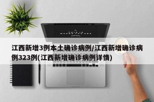 江西新增3例本土确诊病例/江西新增确诊病例323例(江西新增确诊病例详情)
