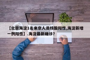 【北京海淀1名来京人员核酸阳性,海淀新增一例阳性】.海淀最新确诊？