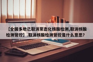【全国多地已取消常态化核酸检测,取消核酸检测管控】.取消核酸检测管控是什么意思？