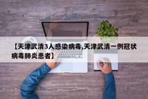 【天津武清3人感染病毒,天津武清一例冠状病毒肺炎患者】