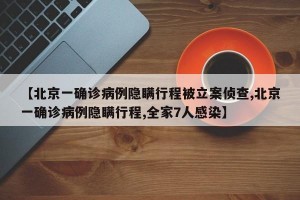 【北京一确诊病例隐瞒行程被立案侦查,北京一确诊病例隐瞒行程,全家7人感染】